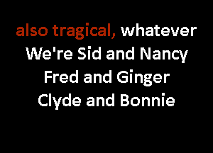 also tragical, whatever
We're Sid and Nancy

Fred and Ginger
Clyde and Bonnie