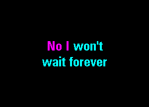 No I won't

wait forever