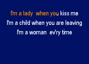 I'm a lady when you kiss me
I'm a child when you are leaving

I'm a woman exfry time