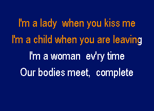 I'm a lady when you kiss me
I'm a child when you are leaving

I'm a woman exfry time
Our bodies meet, complete
