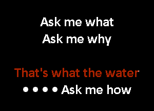 Ask me what
Ask me why

That's what the water
0000Askme how