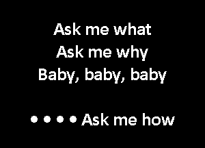 Ask me what
Ask me why

Baby, baby, baby

ooooAskmehow