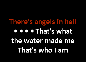 There's angels in hell

0 0 0 0 That's what
the water made me
That's who I am