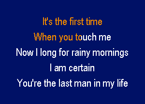 It's the first time
When you touch me

Now I long for rainy mornings
I am certain
You're the last man in my life