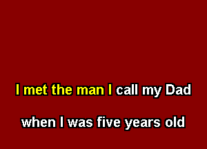 I met the man I call my Dad

when I was five years old