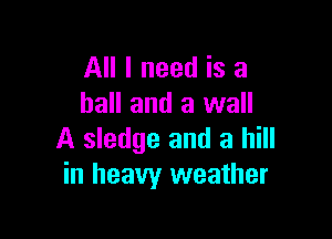 All I need is a
hall and a wall

A sledge and a hill
in heavy weather