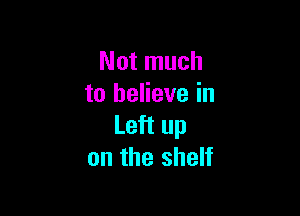 Not much
to believe in

Left up
on the shelf