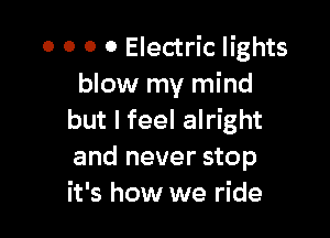 0 0 0 0 Electric lights
blow my mind

but I feel alright
and never stop
it's how we ride