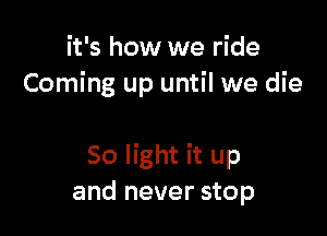 it's how we ride
Coming up until we die

50 light it up
and never stop