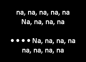 na,na,na,na,na
Na,na,na,na

o o o 0 Na, na, na, na
na, na, na, na