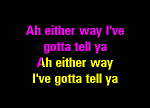 Ah either way I've
gotta tell ya

Ah either way
I've gotta tell ya