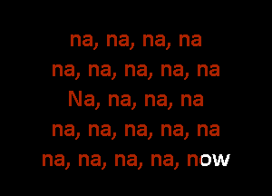 na,na,na,na
na,na,na,na,na

Na,na,na,na
na,na,na,na,na
na, na, na, na, now