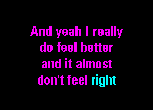 And yeah I really
do feel better

and it almost
don't feel right