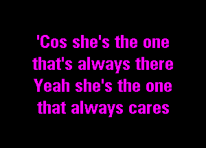 'Cos she's the one
that's always there

Yeah she's the one
that always cares