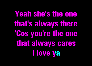 Yeah she's the one
that's always there

'Cos you're the one
that always cares
I love ya