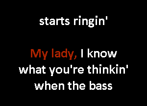 starts ringin'

My lady, I know
what you're thinkin'
when the bass