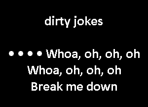 dirty jokes

0 0 0 0 Whoa, oh, oh, oh
Whoa, oh, oh, oh
Break me down