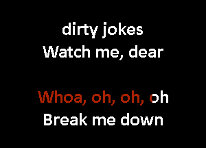 dirty jokes
Watch me, dear

Whoa, oh, oh, oh
Break me down