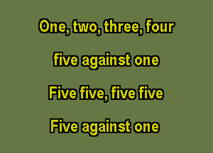 One, two, three, four
five against one

Five five, five five

Five against one