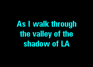 As I walk through

the valley of the
shadow of LA