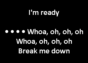 I'm ready

0 0 0 0 Whoa, oh, oh, oh
Whoa, oh, oh, oh
Break me down