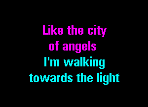 Like the city
of angels

I'm walking
towards the light