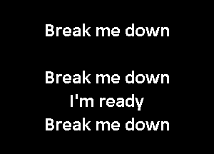 Break me down

Break me down
I'm ready
Break me down