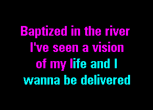 Baptized in the river
I've seen a vision

of my life and I
wanna be delivered