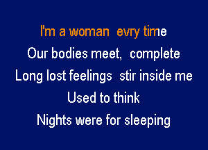 I'm a woman evry time
Our bodies meet, complete

Long lost feelings stir inside me
Used to think

Nights were for sleeping