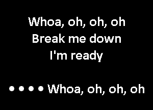 Whoa, oh, oh, oh
Break me down

I'm ready

0 0 0 0 Whoa, oh, oh, oh