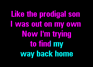 Like the prodigal son
I was out on my own

Now I'm trying
to find my
way back home