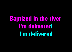 Baptized in the river

I'm delivered
I'm delivered