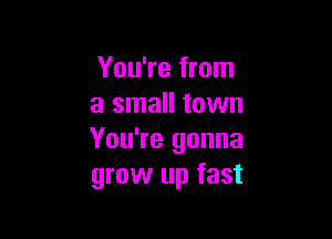 You're from
a small town

You're gonna
grow up fast