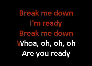 Break me down
I'm ready

Break me down
Whoa, oh, oh, oh
Are you ready