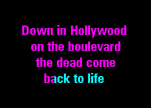 Down in Hollywood
on the boulevard

the dead come
back to life