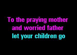 To the praying mother

and worried father
let your children go