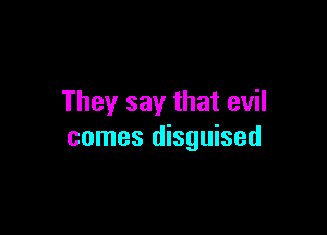 They say that evil

comes disguised