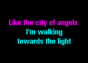 Like the city of angels

I'm walking
towards the light