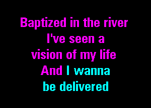 Baptized in the river
I've seen a

vision of my life
And I wanna
be delivered