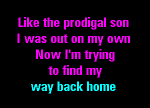 Like the prodigal son
I was out on my own

Now I'm trying
to find my
way back home