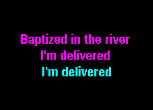 Baptized in the river

I'm delivered
I'm delivered