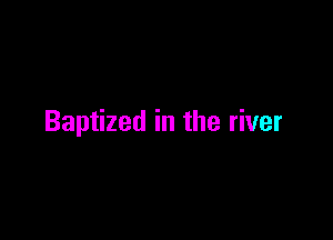 Baptized in the river