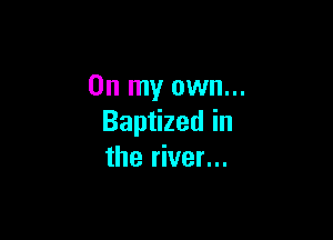 On my own...

Baptized in
the river...