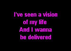 I've seen a vision
of my life

And I wanna
be delivered