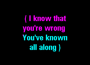 ( I know that
you're wrong

You've known
all along )