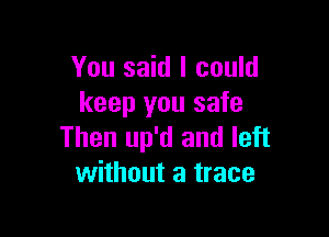 You said I could
keep you safe

Then up'd and left
without a trace