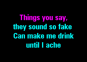 Things you say,
they sound so fake

Can make me drink
un lIache
