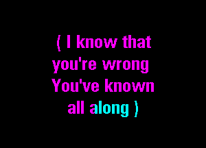 ( I know that
you're wrong

You've known
all along )