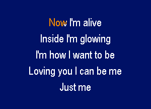Now I'm alive

Inside I'm glowing

I'm how I want to be
Loving you I can be me
Just me