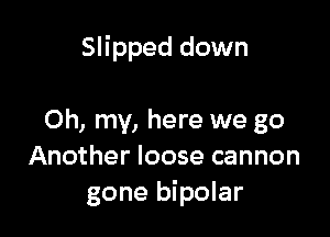 Slipped down

Oh, my, here we go
Another loose cannon
gone bipolar